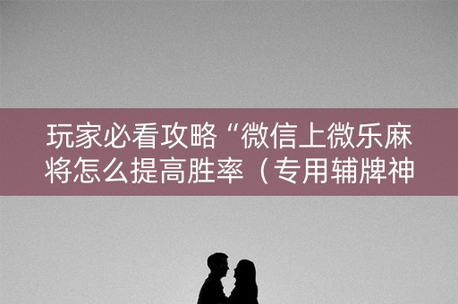 玩家必看攻略“微信上微乐麻将怎么提高胜率（专用辅牌神器免安装）