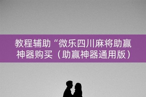 教程辅助“微乐四川麻将助赢神器购买（助赢神器通用版）
