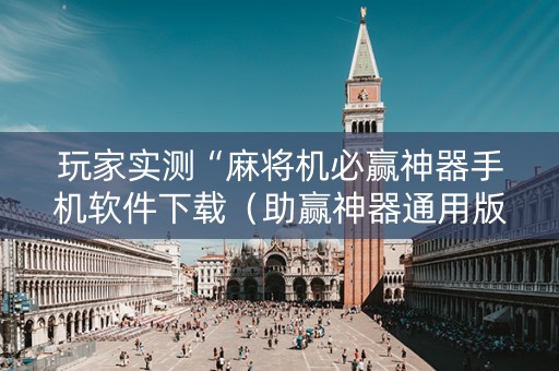 玩家实测“麻将机必赢神器手机软件下载（助赢神器通用版）