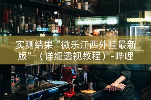 实测结果“微乐江西外挂最新版”（详细透视教程）-哔哩哔哩