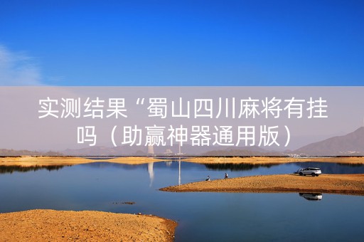 实测结果“蜀山四川麻将有挂吗（助赢神器通用版）
