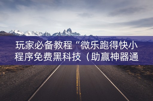 玩家必备教程“微乐跑得快小程序免费黑科技（助赢神器通用版）