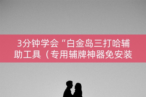 3分钟学会“白金岛三打哈辅助工具（专用辅牌神器免安装）