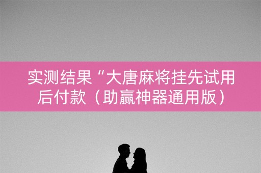 实测结果“大唐麻将挂先试用后付款（助赢神器通用版）