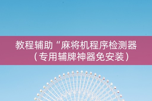 教程辅助“麻将机程序检测器（专用辅牌神器免安装）