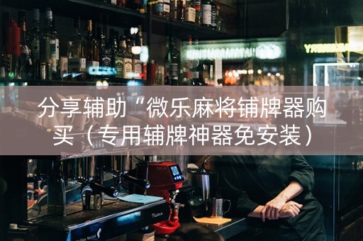 分享辅助“微乐麻将铺牌器购买（专用辅牌神器免安装）