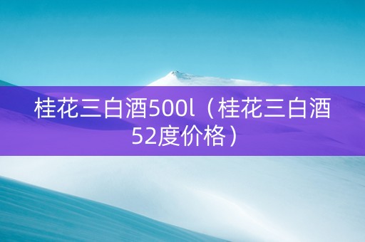 桂花三白酒500l（桂花三白酒52度价格）
