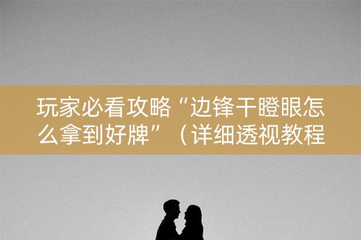 玩家必看攻略“边锋干瞪眼怎么拿到好牌”（详细透视教程）-哔哩哔哩