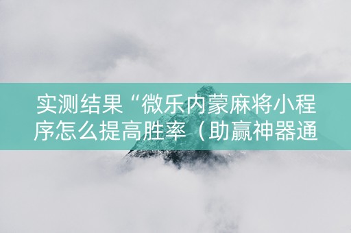 实测结果“微乐内蒙麻将小程序怎么提高胜率（助赢神器通用版）