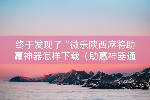 终于发现了“微乐陕西麻将助赢神器怎样下载（助赢神器通用版）