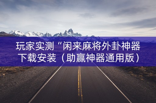 玩家实测“闲来麻将外卦神器下载安装（助赢神器通用版）