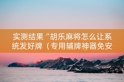 实测结果“胡乐麻将怎么让系统发好牌（专用辅牌神器免安装）