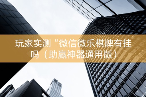玩家实测“微信微乐棋牌有挂吗（助赢神器通用版）