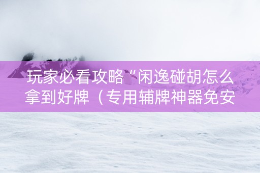 玩家必看攻略“闲逸碰胡怎么拿到好牌（专用辅牌神器免安装）