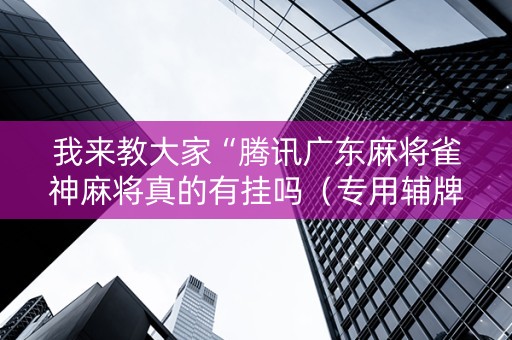我来教大家“腾讯广东麻将雀神麻将真的有挂吗（专用辅牌神器免安装）