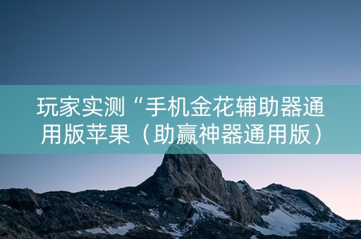 玩家实测“手机金花辅助器通用版苹果（助赢神器通用版）