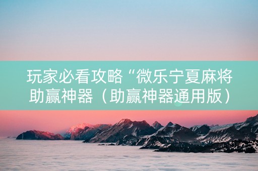 玩家必看攻略“微乐宁夏麻将助赢神器（助赢神器通用版）