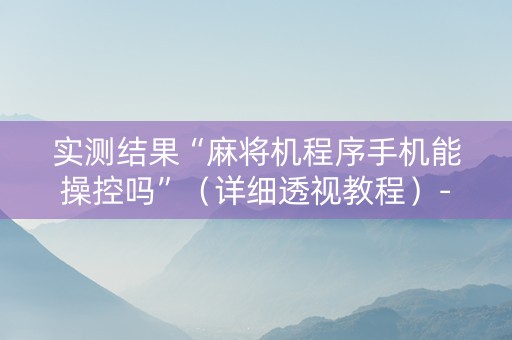 实测结果“麻将机程序手机能操控吗”（详细透视教程）-哔哩哔哩