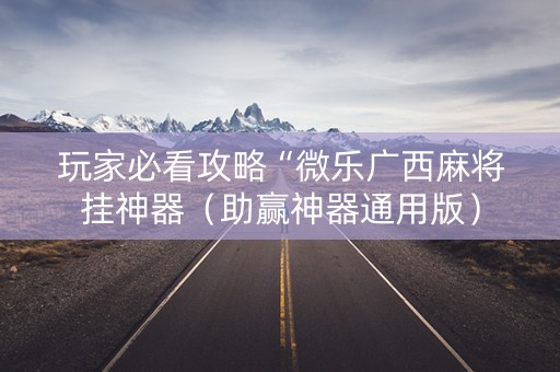 玩家必看攻略“微乐广西麻将挂神器（助赢神器通用版）