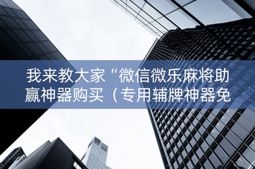 我来教大家“微信微乐麻将助赢神器购买（专用辅牌神器免安装）