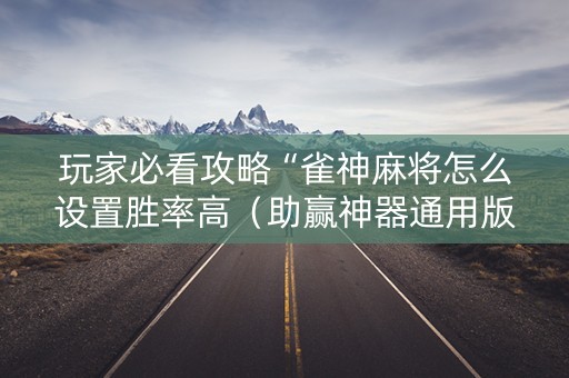 玩家必看攻略“雀神麻将怎么设置胜率高（助赢神器通用版）