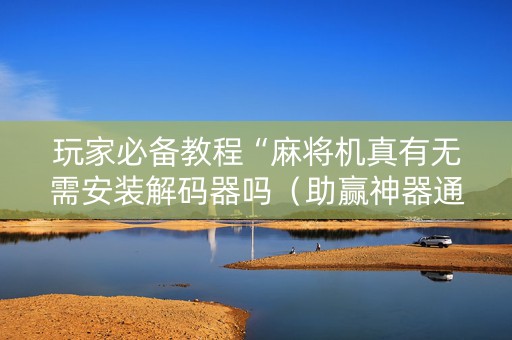 玩家必备教程“麻将机真有无需安装解码器吗（助赢神器通用版）