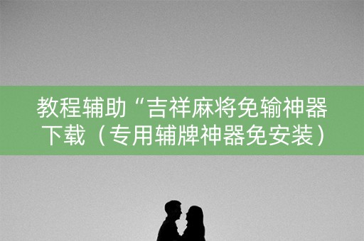 教程辅助“吉祥麻将免输神器下载（专用辅牌神器免安装）