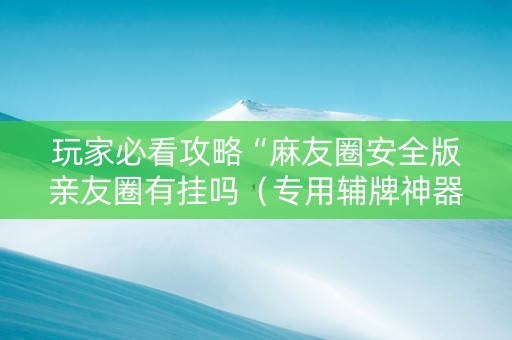 玩家必看攻略“麻友圈安全版亲友圈有挂吗（专用辅牌神器免安装）