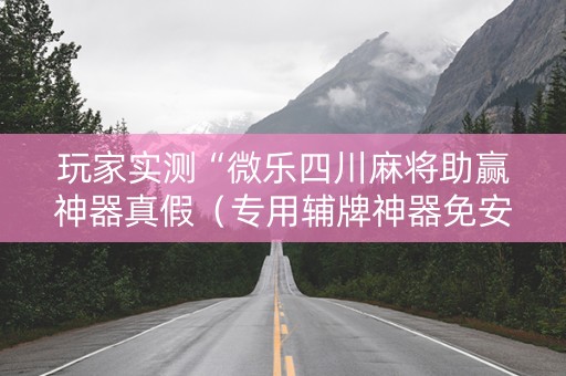 玩家实测“微乐四川麻将助赢神器真假（专用辅牌神器免安装）