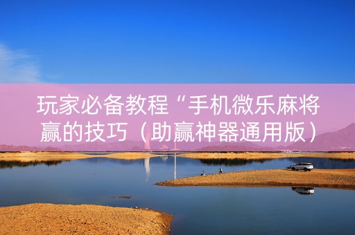 玩家必备教程“手机微乐麻将赢的技巧（助赢神器通用版）