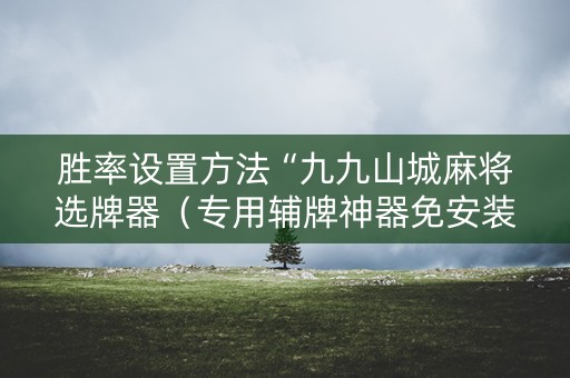 胜率设置方法“九九山城麻将选牌器（专用辅牌神器免安装）