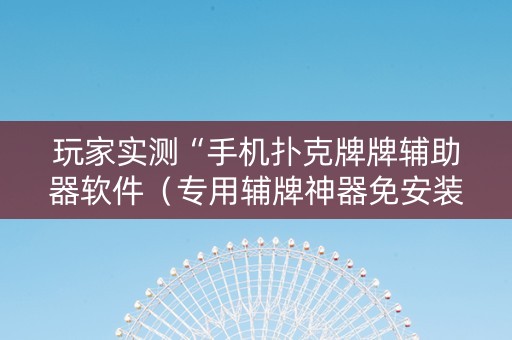 玩家实测“手机扑克牌牌辅助器软件（专用辅牌神器免安装）