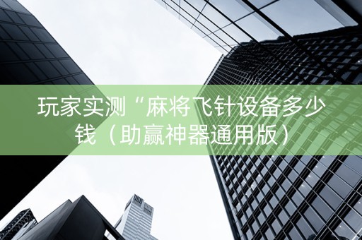 玩家实测“麻将飞针设备多少钱（助赢神器通用版）