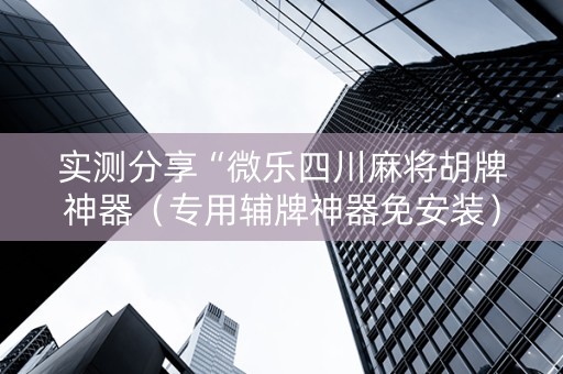 实测分享“微乐四川麻将胡牌神器（专用辅牌神器免安装）