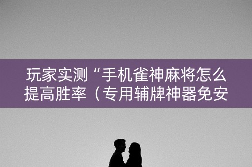 玩家实测“手机雀神麻将怎么提高胜率（专用辅牌神器免安装）