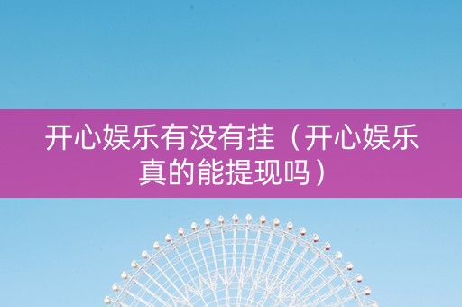 开心娱乐有没有挂（开心娱乐真的能提现吗）