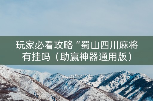 玩家必看攻略“蜀山四川麻将有挂吗（助赢神器通用版）