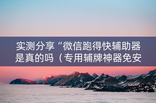 实测分享“微信跑得快辅助器是真的吗（专用辅牌神器免安装）