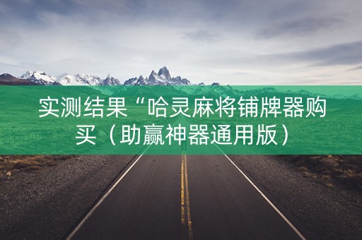 实测结果“哈灵麻将铺牌器购买（助赢神器通用版）