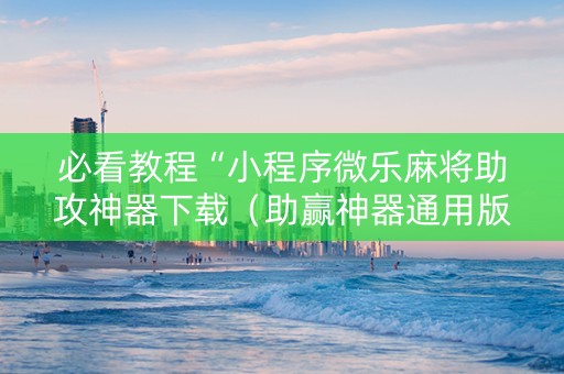 必看教程“小程序微乐麻将助攻神器下载（助赢神器通用版）