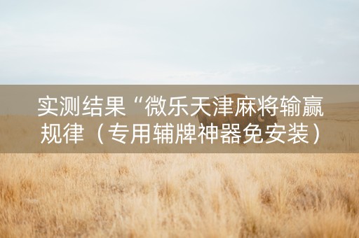 实测结果“微乐天津麻将输赢规律（专用辅牌神器免安装）