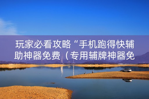 玩家必看攻略“手机跑得快辅助神器免费（专用辅牌神器免安装）