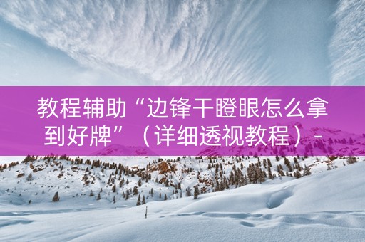 教程辅助“边锋干瞪眼怎么拿到好牌”（详细透视教程）-哔哩哔哩