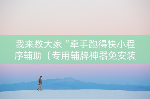 我来教大家“牵手跑得快小程序辅助（专用辅牌神器免安装）