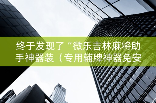 终于发现了“微乐吉林麻将助手神器装（专用辅牌神器免安装）