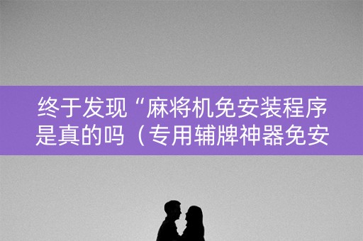 终于发现“麻将机免安装程序是真的吗（专用辅牌神器免安装）