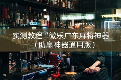 实测教程“微乐广东麻将神器（助赢神器通用版）