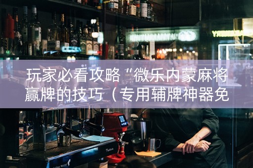 玩家必看攻略“微乐内蒙麻将赢牌的技巧（专用辅牌神器免安装）