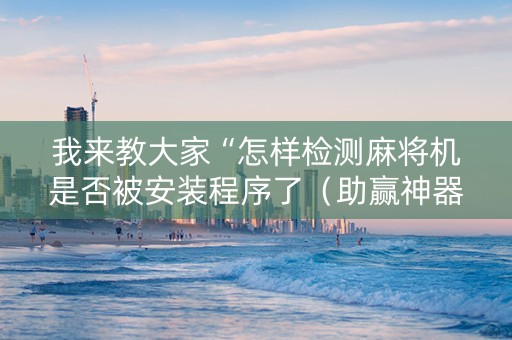 我来教大家“怎样检测麻将机是否被安装程序了（助赢神器通用版）
