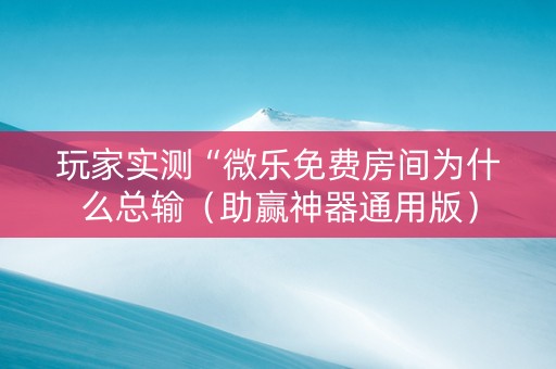 玩家实测“微乐免费房间为什么总输（助赢神器通用版）